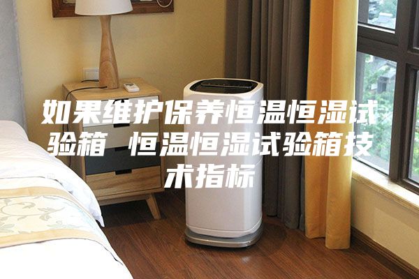 如果维护保养恒温恒湿试验箱 恒温恒湿试验箱技术指标