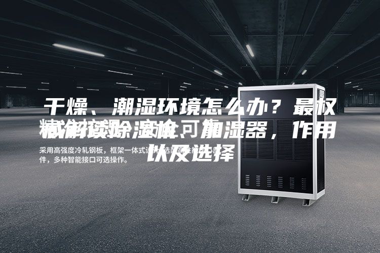 干燥、潮湿环境怎么办？最权威解读除湿机、加湿器，作用以及选择