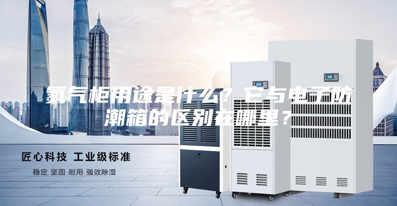 氮气柜用途是什么？它与电子防潮箱的区别在哪里？