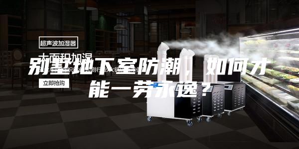 别墅地下室防潮，如何才能一劳永逸？