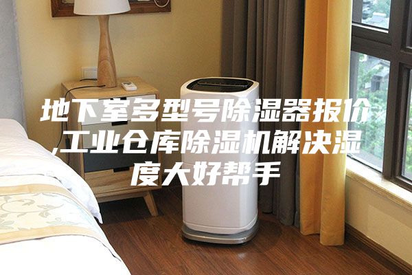 地下室多型号除湿器报价,工业仓库除湿机解决湿度大好帮手