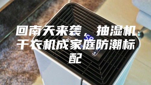 回南天来袭，抽湿机干衣机成家庭防潮标配