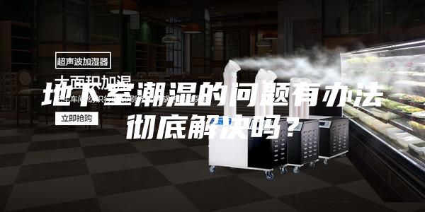 地下室潮湿的问题有办法彻底解决吗？