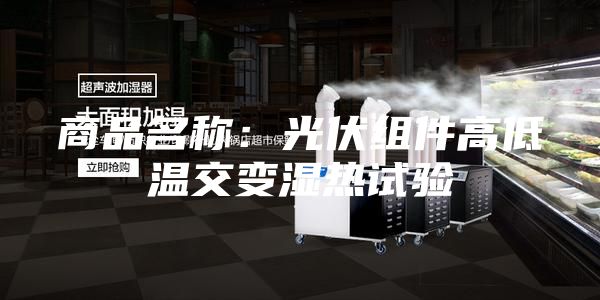 商品名称：光伏组件高低温交变湿热试验