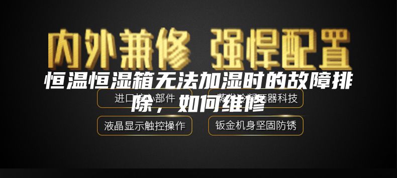 恒温恒湿箱无法加湿时的故障排除，如何维修