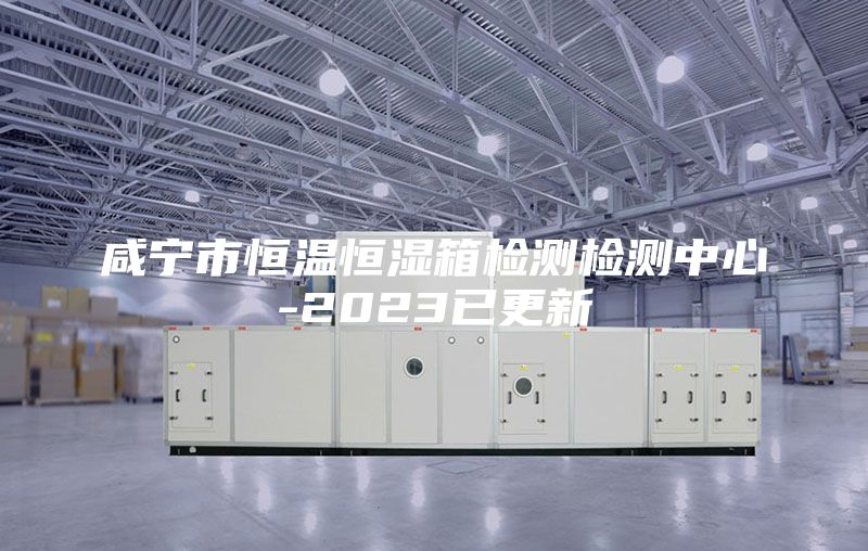 咸宁市恒温恒湿箱检测检测中心-2023已更新