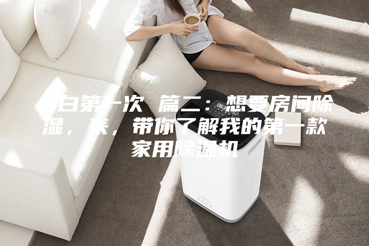 小白第一次 篇二：想要房间除湿，来，带你了解我的第一款家用除湿机