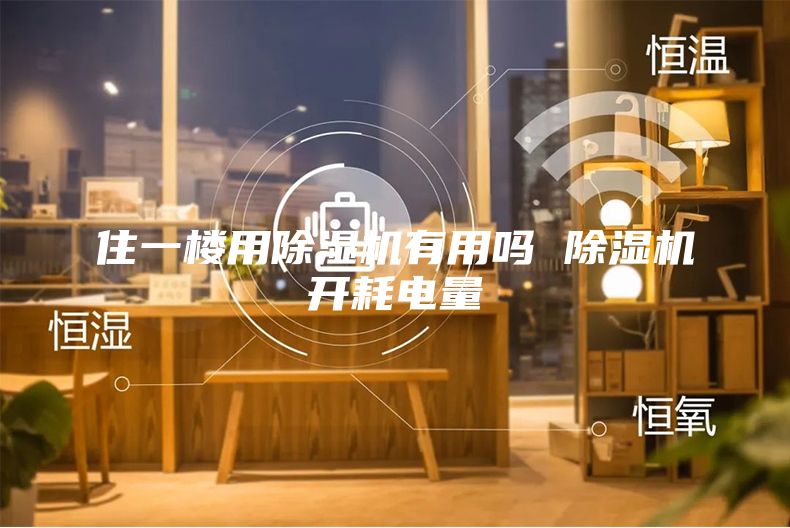 住一楼用除湿机有用吗 除湿机开耗电量