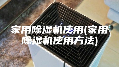 家用除湿机使用(家用除湿机使用方法)