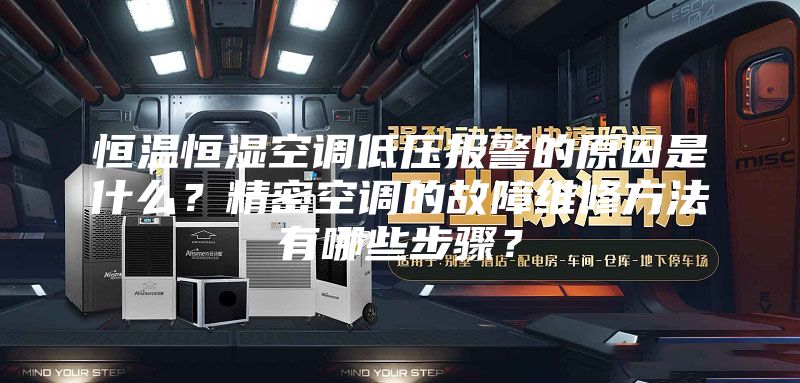 恒温恒湿空调低压报警的原因是什么？精密空调的故障维修方法有哪些步骤？