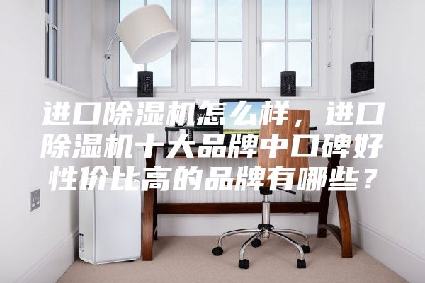 进口除湿机怎么样，进口除湿机十大品牌中口碑好性价比高的品牌有哪些？