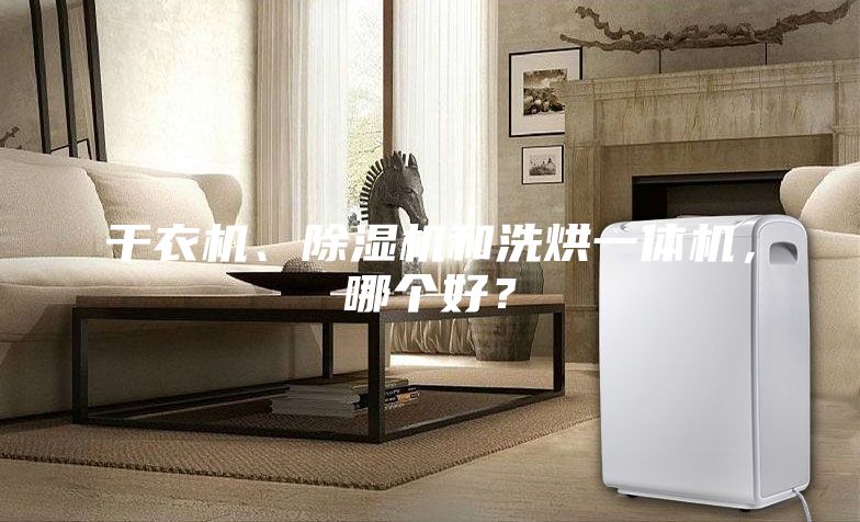 干衣机、除湿机和洗烘一体机，哪个好？