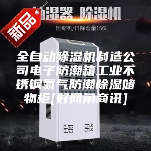 全自动除湿机制造公司电子防潮箱工业不锈钢氮气防潮除湿储物柜[好网角商讯]