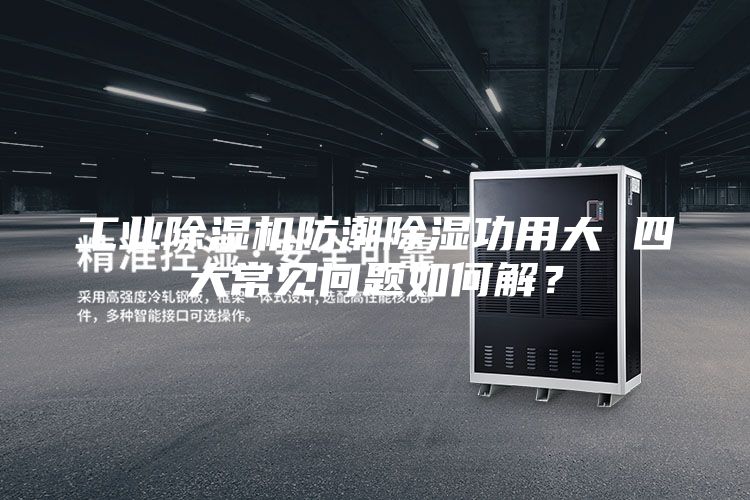 工业除湿机防潮除湿功用大 四大常见问题如何解？