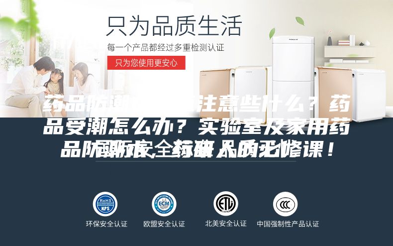 药品防潮存放应注意些什么？药品受潮怎么办？实验室及家用药品防潮术，药研人的必修课！