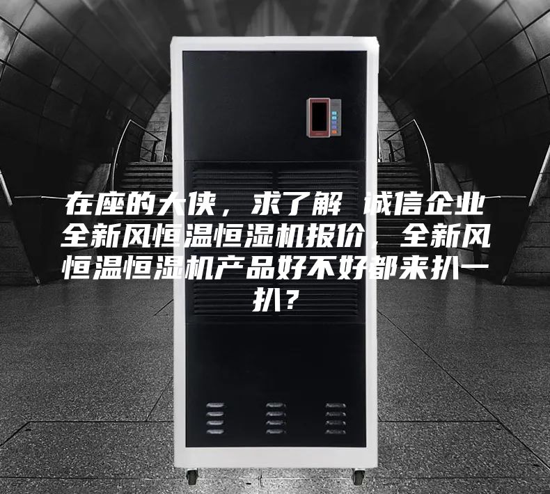 在座的大侠，求了解 诚信企业全新风恒温恒湿机报价，全新风恒温恒湿机产品好不好都来扒一扒？