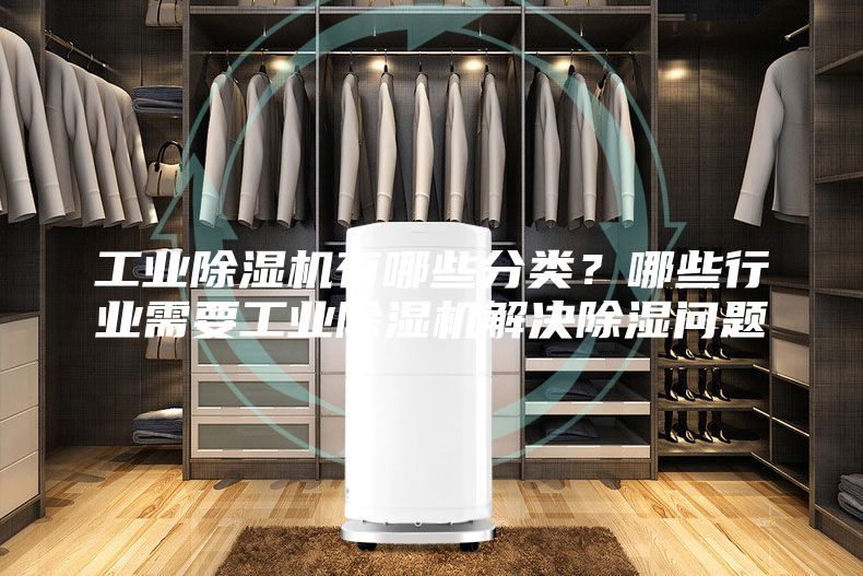 工业除湿机有哪些分类？哪些行业需要工业除湿机解决除湿问题