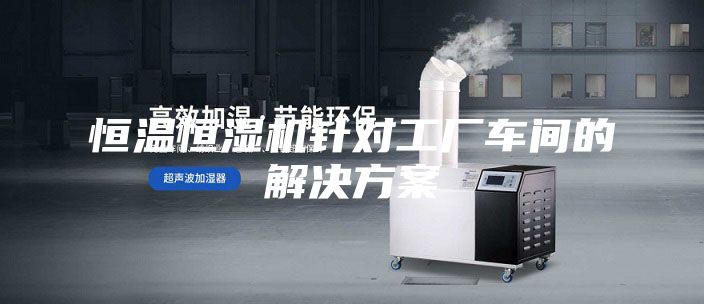 恒温恒湿机针对工厂车间的解决方案