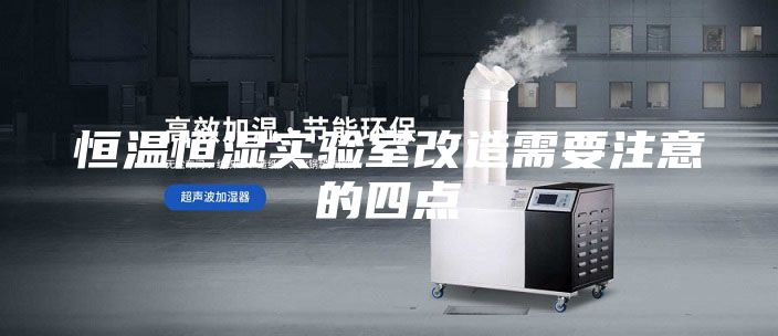 恒温恒湿实验室改造需要注意的四点