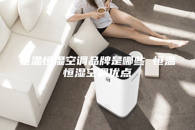 恒温恒湿空调品牌是哪些 恒温恒湿空调优点
