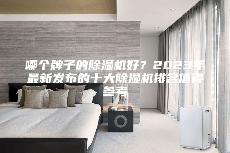 哪个牌子的除湿机好？2023年最新发布的十大除湿机排名值得参考