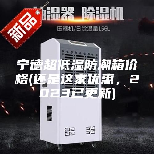 宁德超低湿防潮箱价格(还是这家优惠，2023已更新)