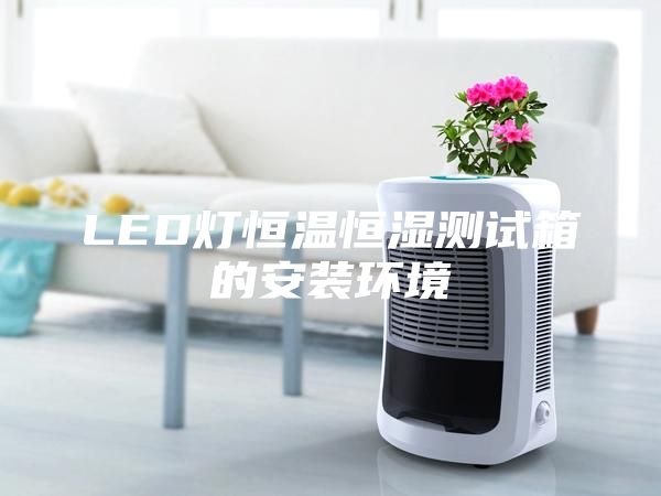 LED灯恒温恒湿测试箱的安装环境