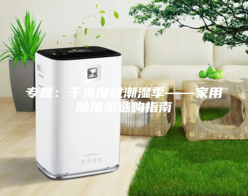 专题：干爽度过潮湿季——家用除湿机选购指南