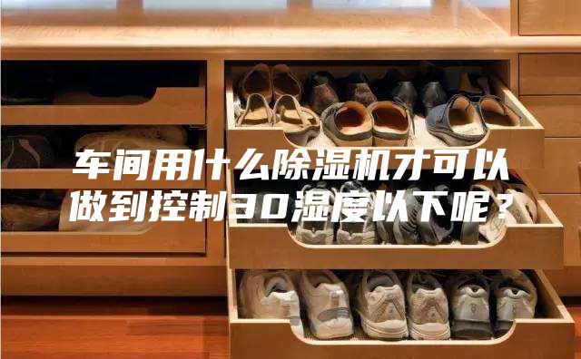 车间用什么除湿机才可以做到控制30湿度以下呢？