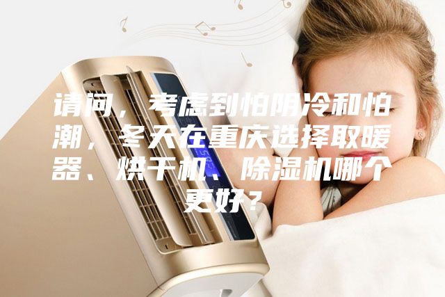 请问，考虑到怕阴冷和怕潮，冬天在重庆选择取暖器、烘干机、除湿机哪个更好？