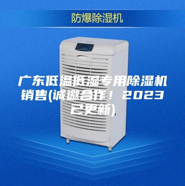 广东低温低湿专用除湿机销售(诚邀合作！2023已更新)