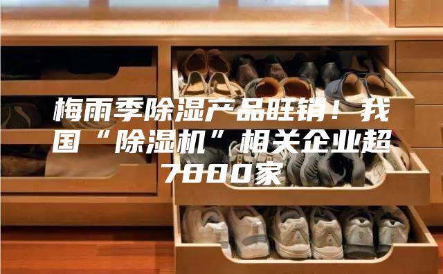 梅雨季除湿产品旺销！我国“除湿机”相关企业超7000家
