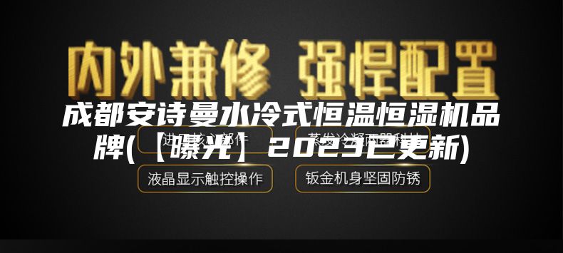 成都安诗曼水冷式恒温恒湿机品牌(【曝光】2023已更新)