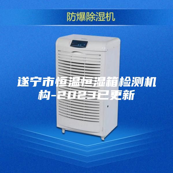 遂宁市恒温恒湿箱检测机构-2023已更新