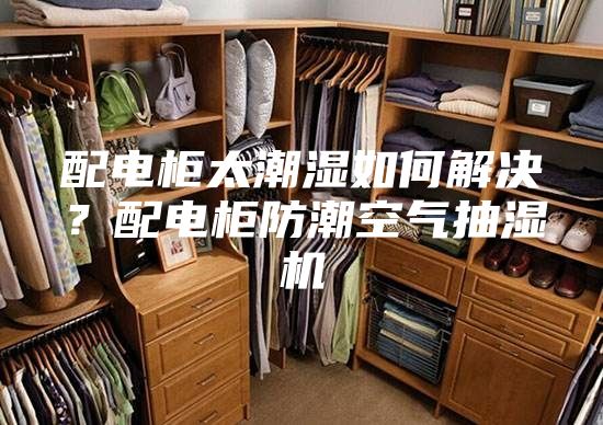 配电柜太潮湿如何解决？配电柜防潮空气抽湿机