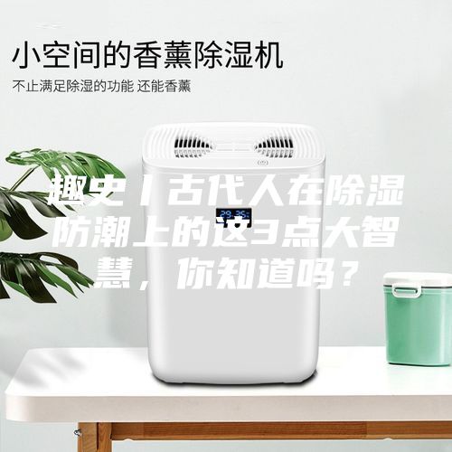 趣史丨古代人在除湿防潮上的这3点大智慧，你知道吗？