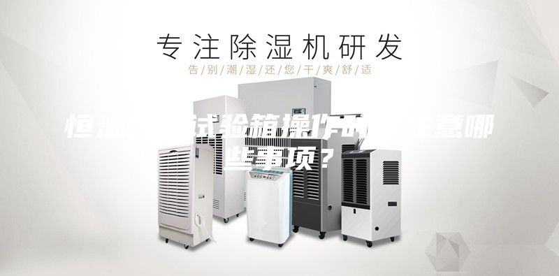 恒温恒湿试验箱操作时应注意哪些事项？