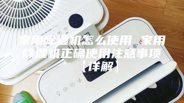 家用除湿机怎么使用 家用除湿机正确使用注意事项【详解】