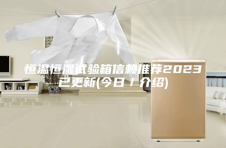 恒温恒湿试验箱信赖推荐2023已更新(今日／介绍)