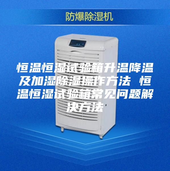 恒温恒湿试验箱升温降温及加湿除湿操作方法 恒温恒湿试验箱常见问题解决方法
