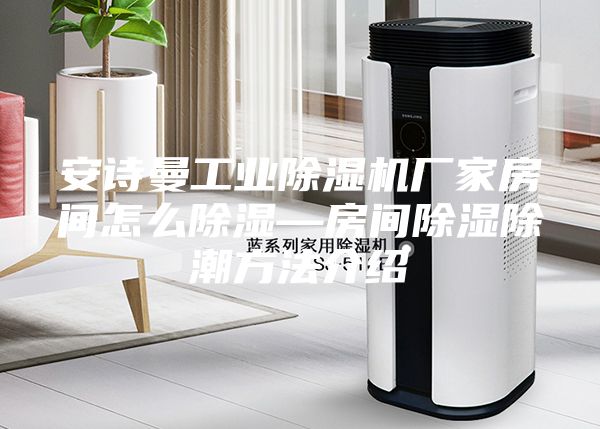 安诗曼工业除湿机厂家房间怎么除湿—房间除湿除潮方法介绍