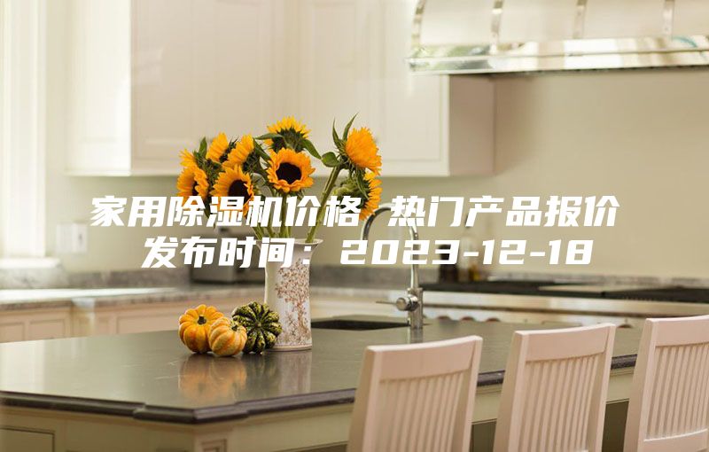 家用除湿机价格 热门产品报价 发布时间：2023-12-18