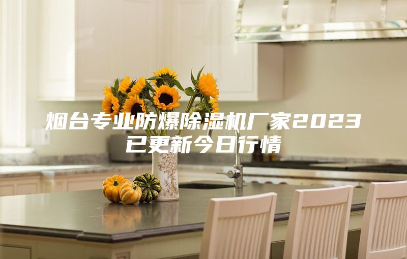 烟台专业防爆除湿机厂家2023已更新今日行情