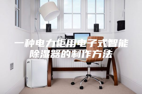 一种电力柜用电子式智能除湿器的制作方法