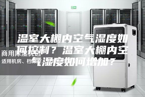 温室大棚内空气湿度如何控制？温室大棚内空气湿度如何增加？