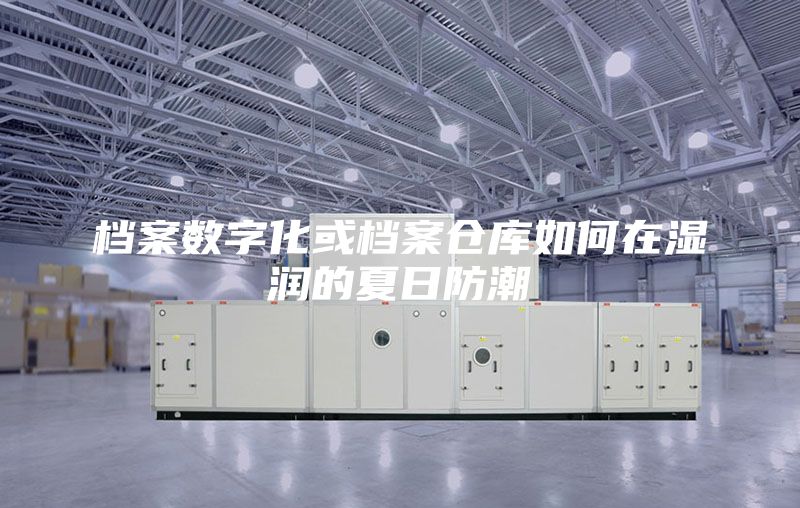 档案数字化或档案仓库如何在湿润的夏日防潮