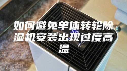 如何避免单体转轮除湿机安装出现过度高温