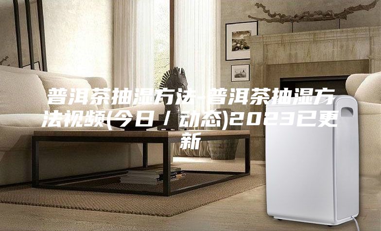 普洱茶抽湿方法-普洱茶抽湿方法视频(今日／动态)2023已更新