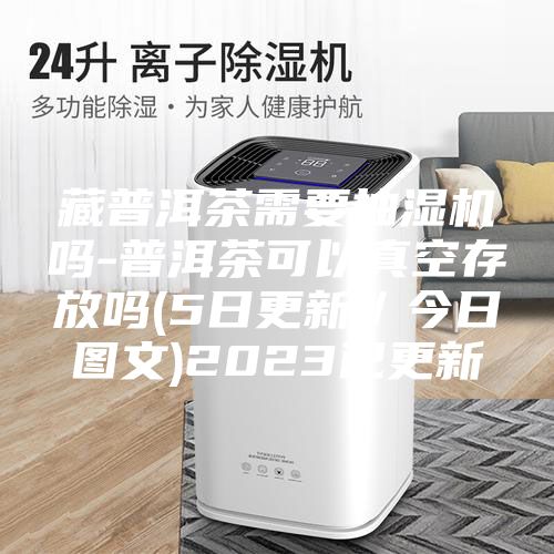 藏普洱茶需要抽湿机吗-普洱茶可以真空存放吗(5日更新／今日图文)2023已更新