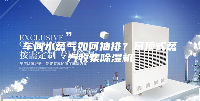 车间水蒸气如何抽排？吊顶式蒸汽收集除湿机